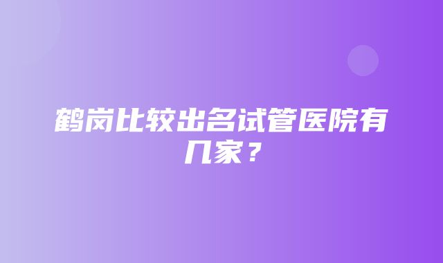 鹤岗比较出名试管医院有几家？