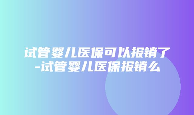 试管婴儿医保可以报销了-试管婴儿医保报销么