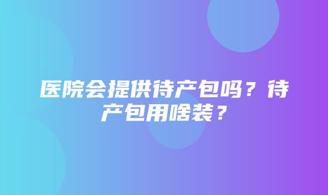 医院会提供待产包吗？待产包用啥装？