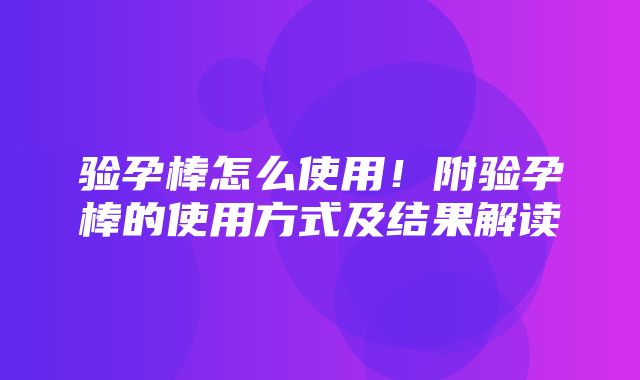 验孕棒怎么使用！附验孕棒的使用方式及结果解读