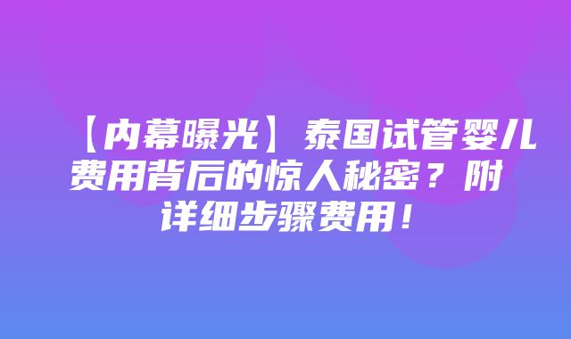 【内幕曝光】泰国试管婴儿费用背后的惊人秘密？附详细步骤费用！