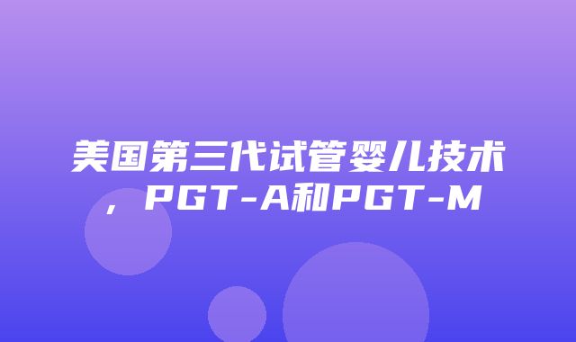 美国第三代试管婴儿技术，PGT-A和PGT-M