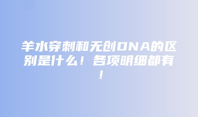 羊水穿刺和无创DNA的区别是什么！各项明细都有！