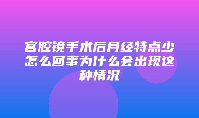 宫腔镜手术后月经特点少怎么回事为什么会出现这种情况