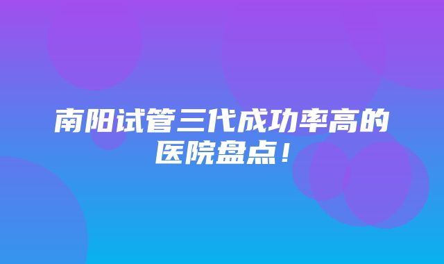 南阳试管三代成功率高的医院盘点！