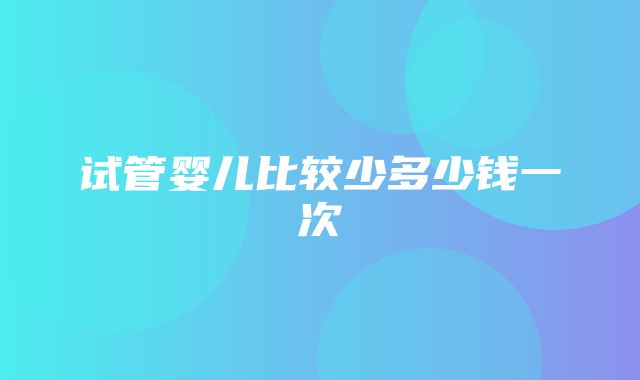 试管婴儿比较少多少钱一次