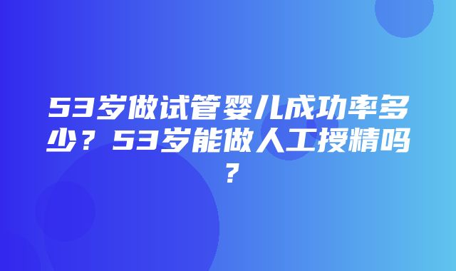 53岁做试管婴儿成功率多少？53岁能做人工授精吗？