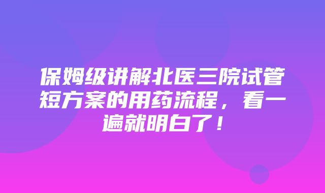 保姆级讲解北医三院试管短方案的用药流程，看一遍就明白了！