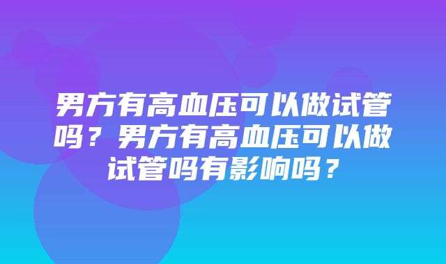 男方有高血压可以做试管吗？男方有高血压可以做试管吗有影响吗？