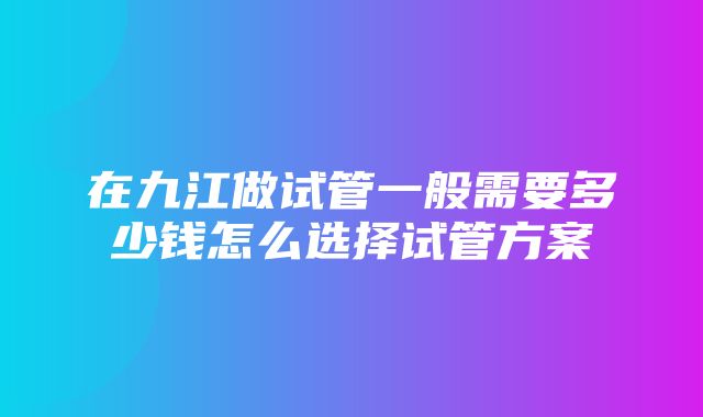 在九江做试管一般需要多少钱怎么选择试管方案