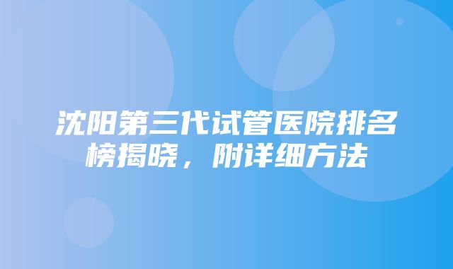 沈阳第三代试管医院排名榜揭晓，附详细方法