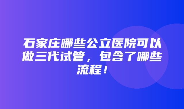 石家庄哪些公立医院可以做三代试管，包含了哪些流程！