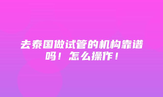 去泰国做试管的机构靠谱吗！怎么操作！