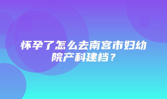 怀孕了怎么去南宫市妇幼院产科建档？