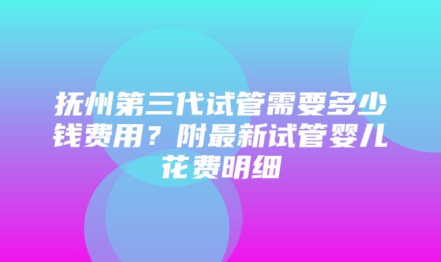 抚州第三代试管需要多少钱费用？附最新试管婴儿花费明细