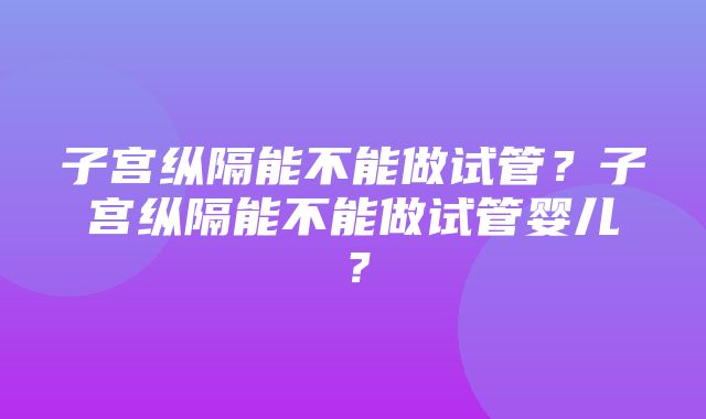 子宫纵隔能不能做试管？子宫纵隔能不能做试管婴儿？