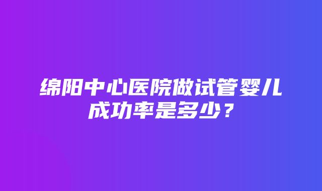 绵阳中心医院做试管婴儿成功率是多少？