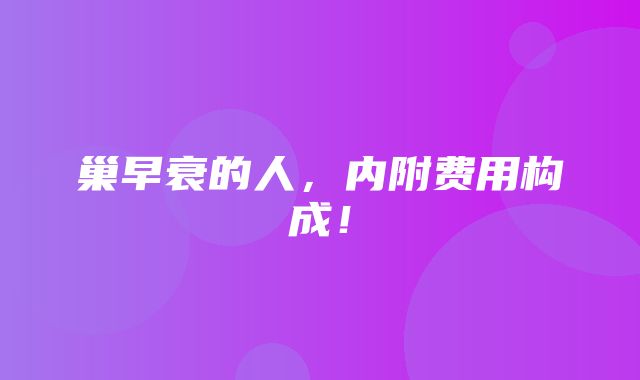 巢早衰的人，内附费用构成！