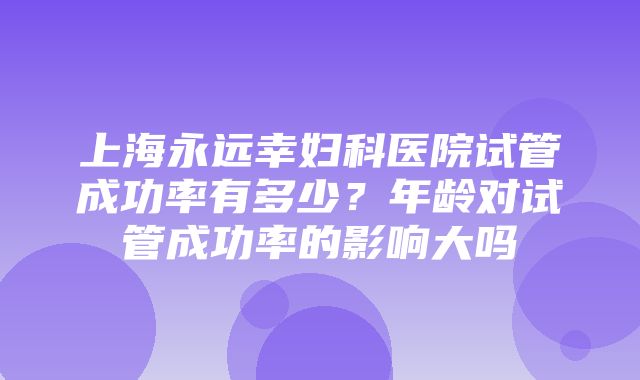 上海永远幸妇科医院试管成功率有多少？年龄对试管成功率的影响大吗