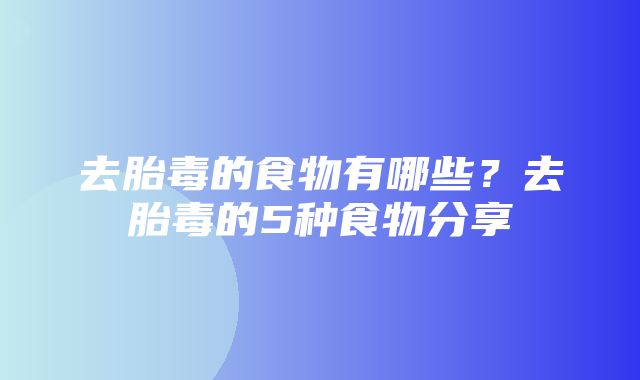 去胎毒的食物有哪些？去胎毒的5种食物分享