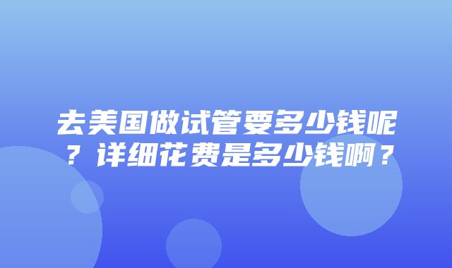 去美国做试管要多少钱呢？详细花费是多少钱啊？