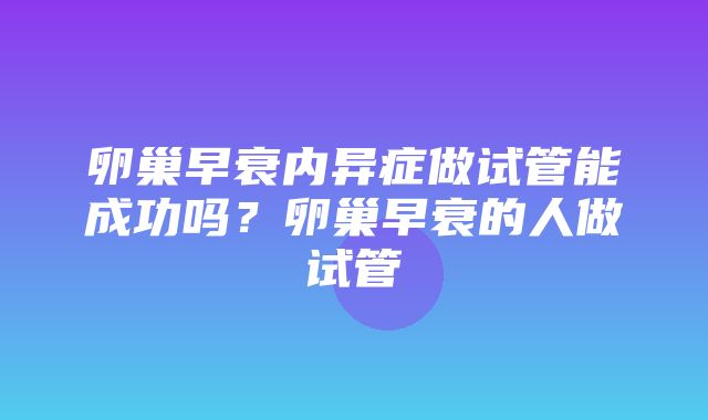 卵巢早衰内异症做试管能成功吗？卵巢早衰的人做试管