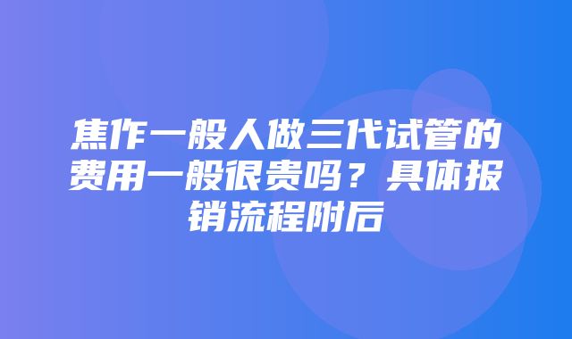 焦作一般人做三代试管的费用一般很贵吗？具体报销流程附后