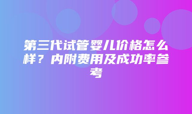 第三代试管婴儿价格怎么样？内附费用及成功率参考