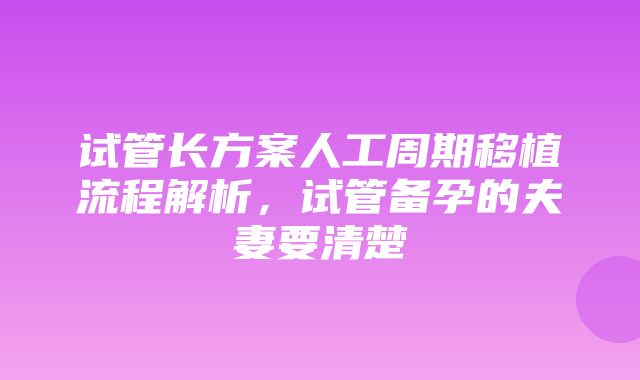 试管长方案人工周期移植流程解析，试管备孕的夫妻要清楚