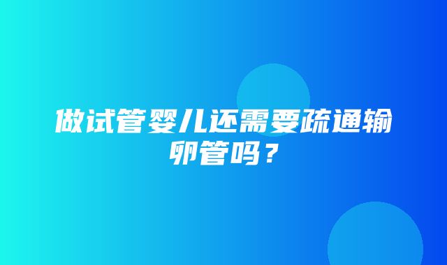 做试管婴儿还需要疏通输卵管吗？