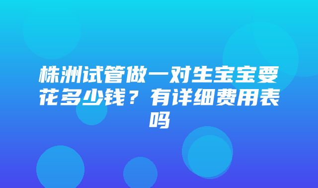 株洲试管做一对生宝宝要花多少钱？有详细费用表吗