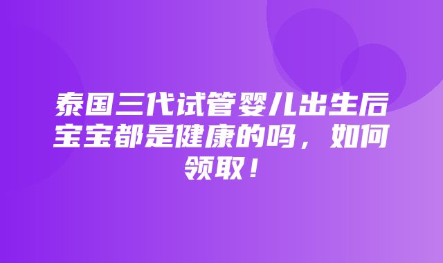 泰国三代试管婴儿出生后宝宝都是健康的吗，如何领取！