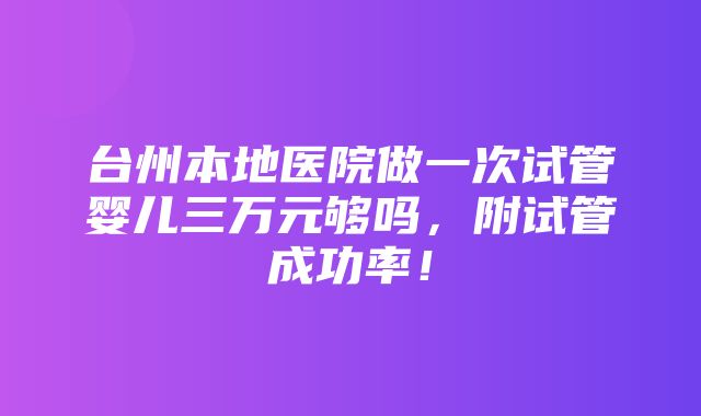 台州本地医院做一次试管婴儿三万元够吗，附试管成功率！