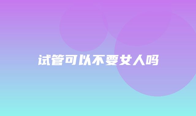 试管可以不要女人吗