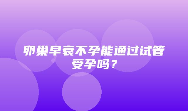 卵巢早衰不孕能通过试管受孕吗？