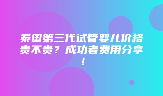 泰国第三代试管婴儿价格贵不贵？成功者费用分享！