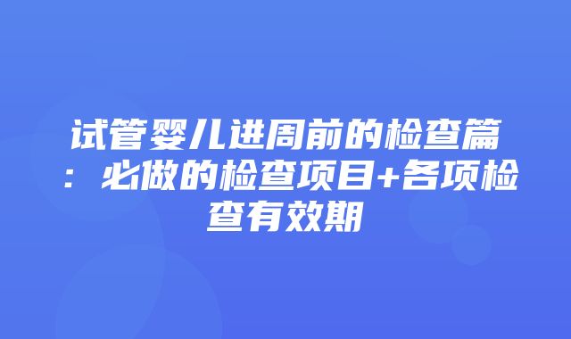 试管婴儿进周前的检查篇：必做的检查项目+各项检查有效期