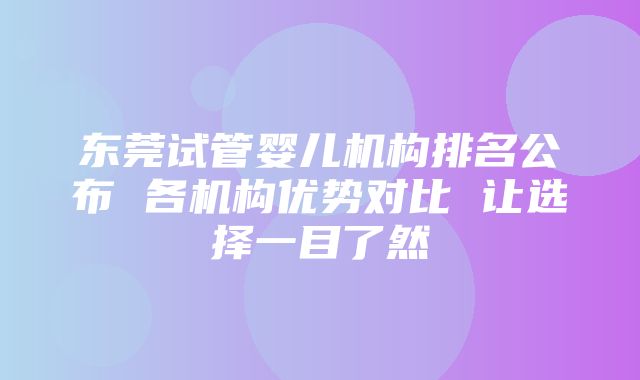 东莞试管婴儿机构排名公布 各机构优势对比 让选择一目了然