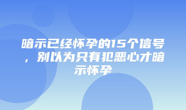 暗示已经怀孕的15个信号，别以为只有犯恶心才暗示怀孕