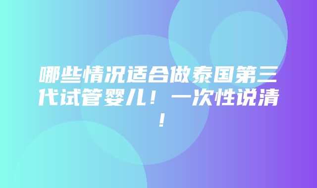 哪些情况适合做泰国第三代试管婴儿！一次性说清！