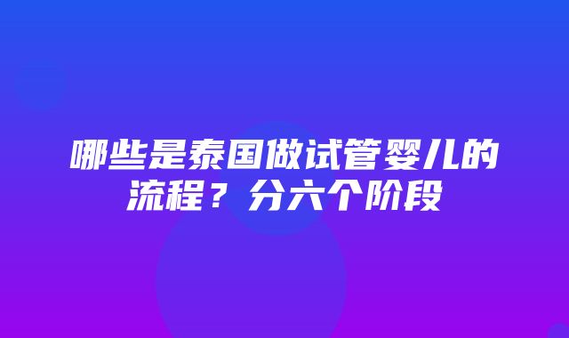 哪些是泰国做试管婴儿的流程？分六个阶段