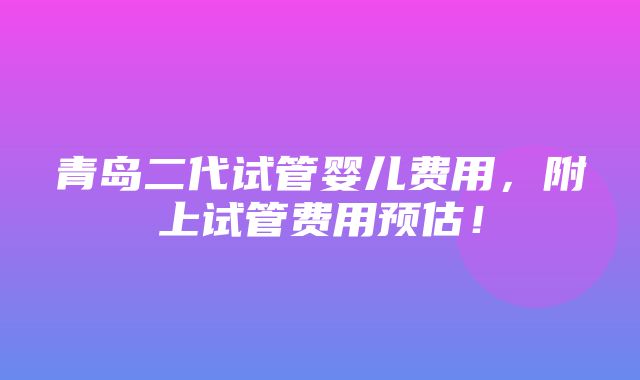 青岛二代试管婴儿费用，附上试管费用预估！