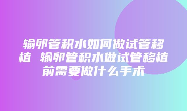 输卵管积水如何做试管移植 输卵管积水做试管移植前需要做什么手术