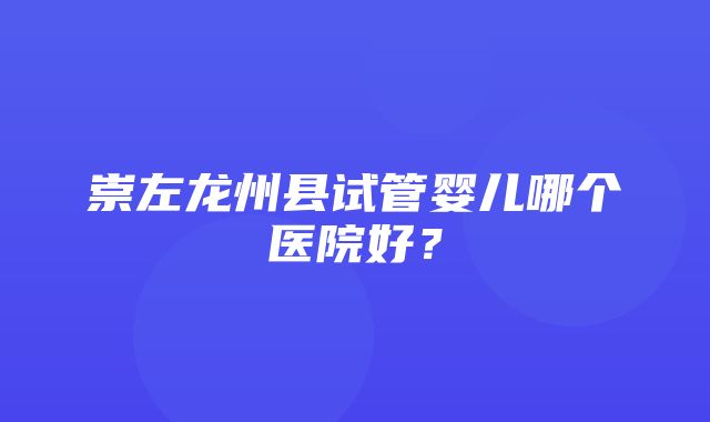 崇左龙州县试管婴儿哪个医院好？