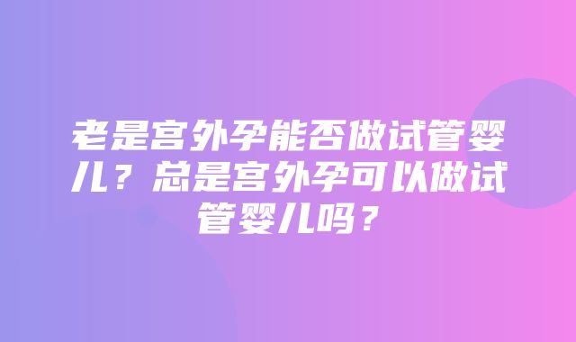 老是宫外孕能否做试管婴儿？总是宫外孕可以做试管婴儿吗？