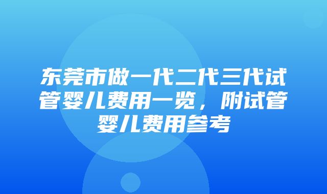 东莞市做一代二代三代试管婴儿费用一览，附试管婴儿费用参考