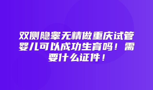 双侧隐睾无精做重庆试管婴儿可以成功生育吗！需要什么证件！