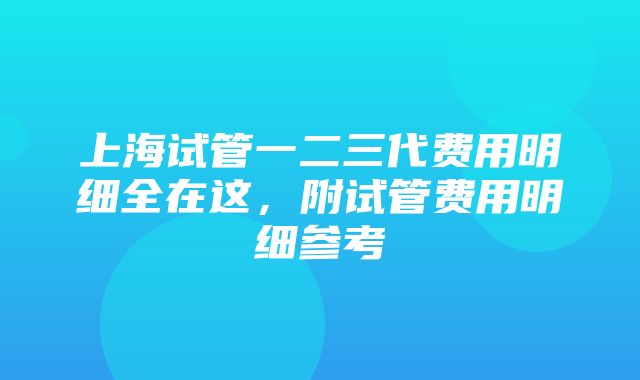 上海试管一二三代费用明细全在这，附试管费用明细参考