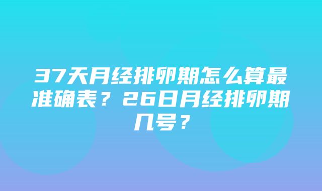 37天月经排卵期怎么算最准确表？26日月经排卵期几号？