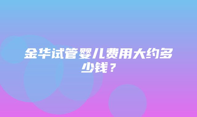 金华试管婴儿费用大约多少钱？